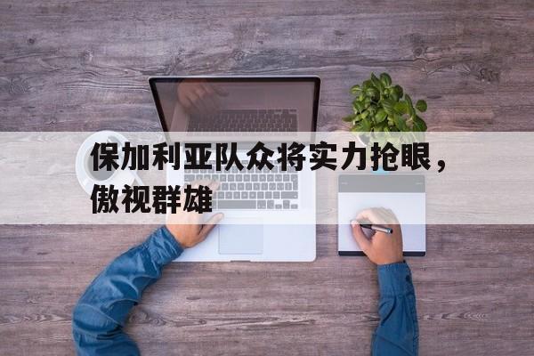 雷火电竞入驻-关于保加利亚队众将实力抢眼，傲视群雄的信息